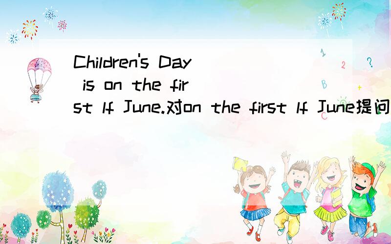 Children's Day is on the first lf June.对on the first lf June提问