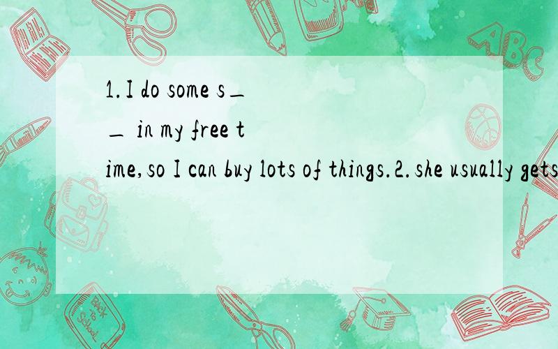 1.I do some s__ in my free time,so I can buy lots of things.2.she usually gets a g__ with herself(接上)when she travels alone.