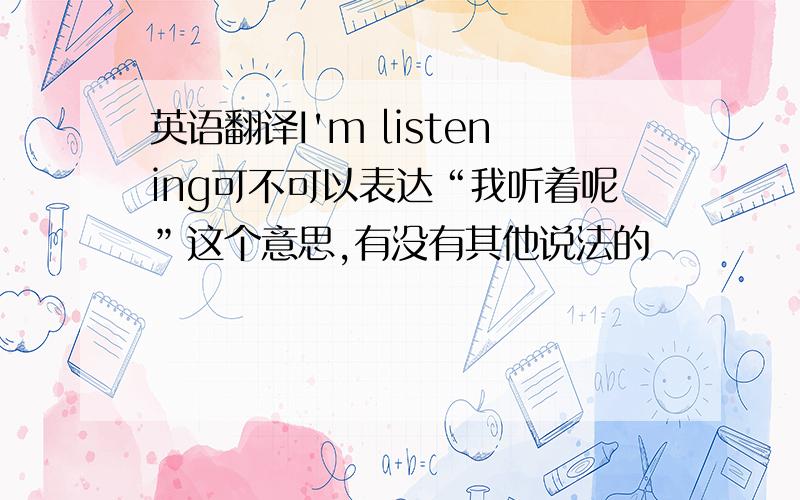 英语翻译I'm listening可不可以表达“我听着呢”这个意思,有没有其他说法的