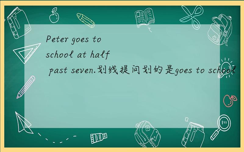 Peter goes to school at half past seven.划线提问划的是goes to school