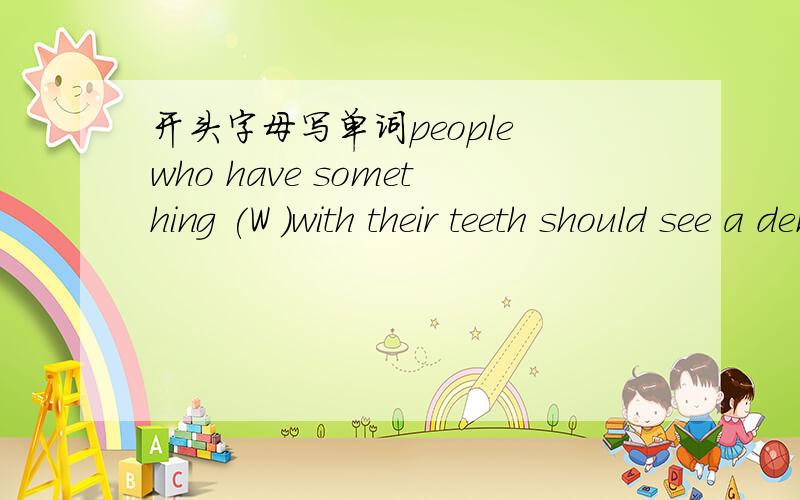 开头字母写单词people who have something (W )with their teeth should see a dendisthe (f )off his bike and hurt his leg