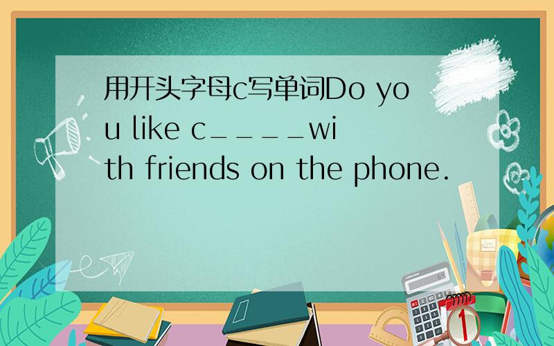 用开头字母c写单词Do you like c____with friends on the phone.