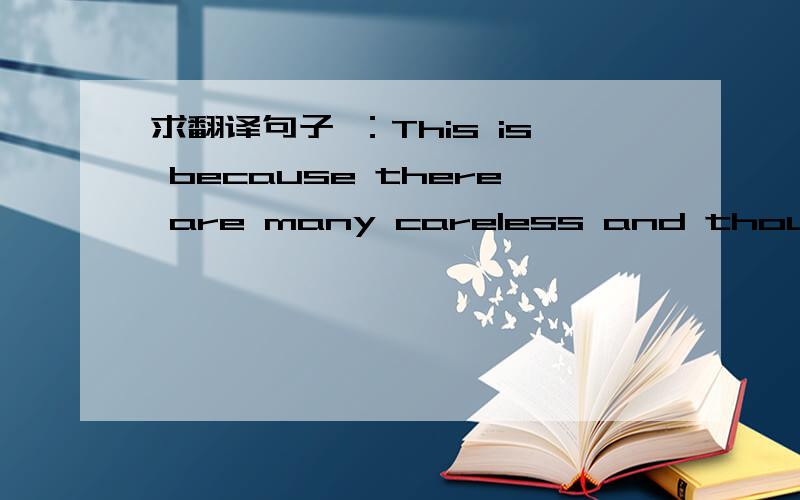求翻译句子 ：This is because there are many careless and thougutless people