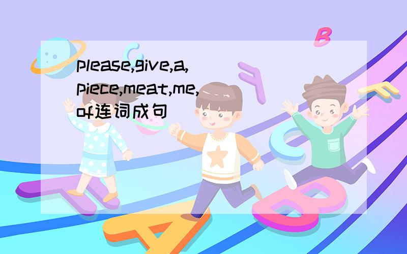 please,give,a,piece,meat,me,of连词成句