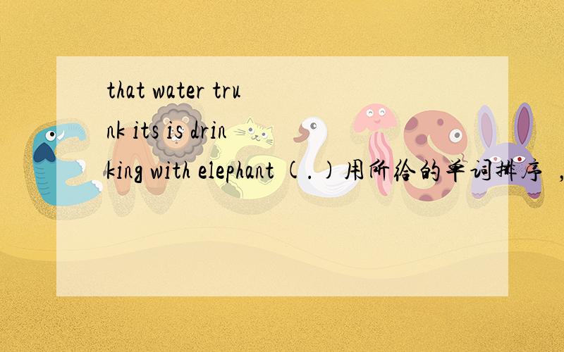 that water trunk its is drinking with elephant (.)用所给的单词排序  ，。简称   （连词成句）    注意是陈述句             拜托大家了。我会由衷感谢你们！~~         祝大家劳动节快乐！