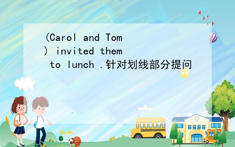 (Carol and Tom) invited them to lunch .针对划线部分提问