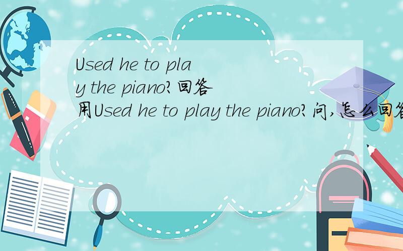 Used he to play the piano?回答用Used he to play the piano?问,怎么回答呢?是不是Yes,he used to be.No,he used not to be.这样的回答太长了啊?还是Yes,he used.No,he used not.