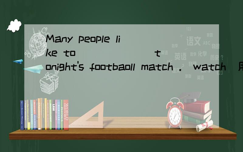 Many people like to ______ tonight's footbaoll match .(watch)用适当形式填空