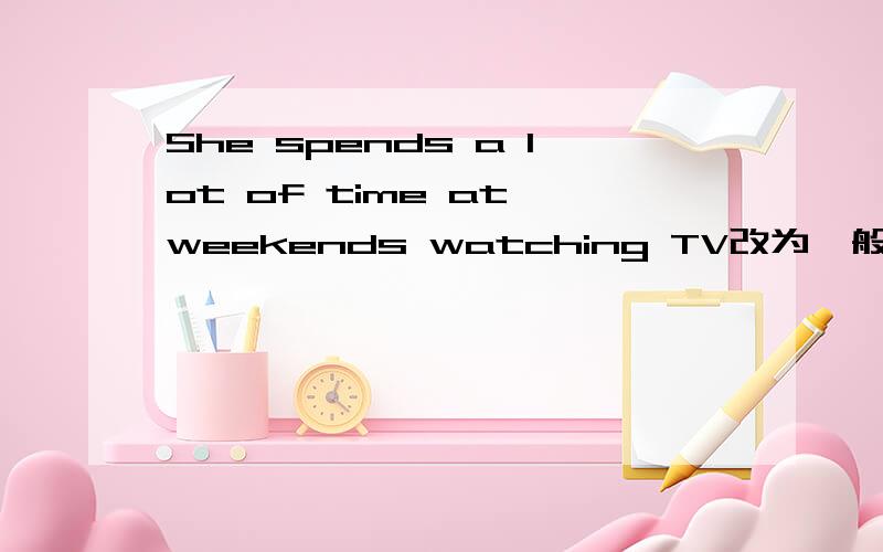 She spends a lot of time at weekends watching TV改为一般疑问句