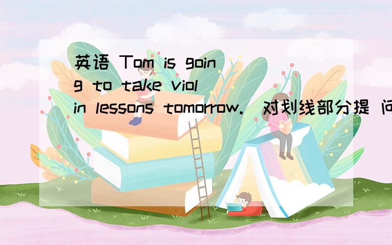 英语 Tom is going to take violin lessons tomorrow.(对划线部分提 问)Tom is going to take violin lessons tomorrow.(对划线部分提 问) 3 _____ _____ Tom _____ _____ ______ tomorrow? It took me five hours to do my homework.(同义句) I ___