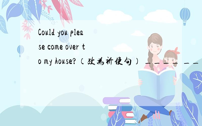 Could you please come over to my house?（改为祈使句） ____ ____ to my house this evening!