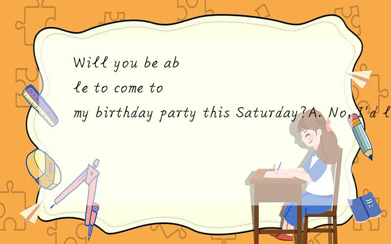 Will you be able to come to my birthday party this Saturday?A. No, I'd like to. B. I believe I can't.  C. I'm afraid. D. Yes, I'd love to.