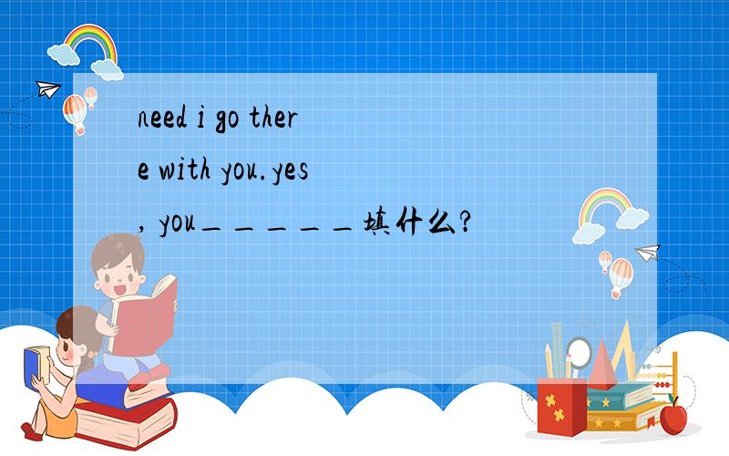 need i go there with you.yes, you_____填什么?