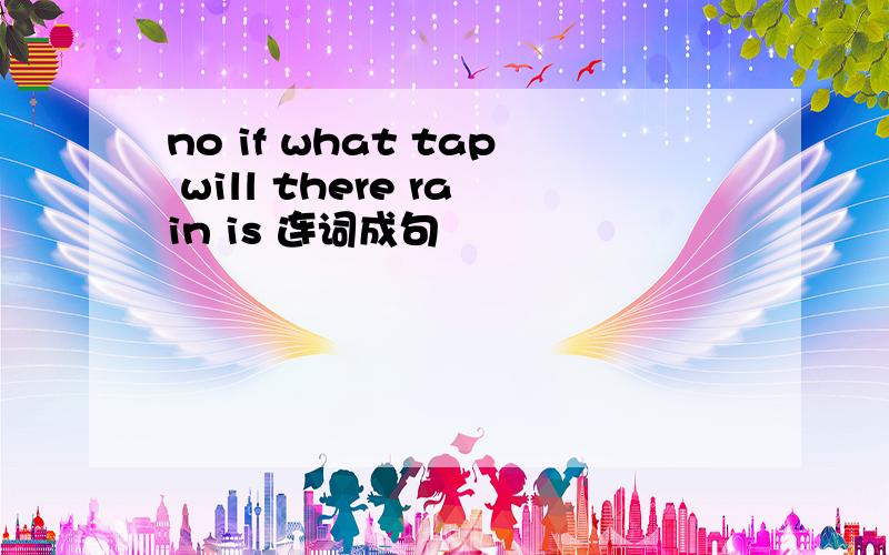 no if what tap will there rain is 连词成句