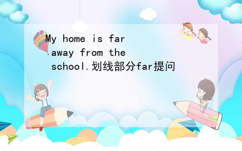 My home is far away from the school.划线部分far提问