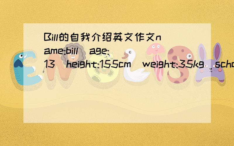 Bill的自我介绍英文作文name:bill  age:13  height:155cm  weight:35kg  school:jiangnan primary school    family member:grandparents parents a sister   hobbies:piaying volleyball   favourite season:summerfavourite colour:blue   favourite food an