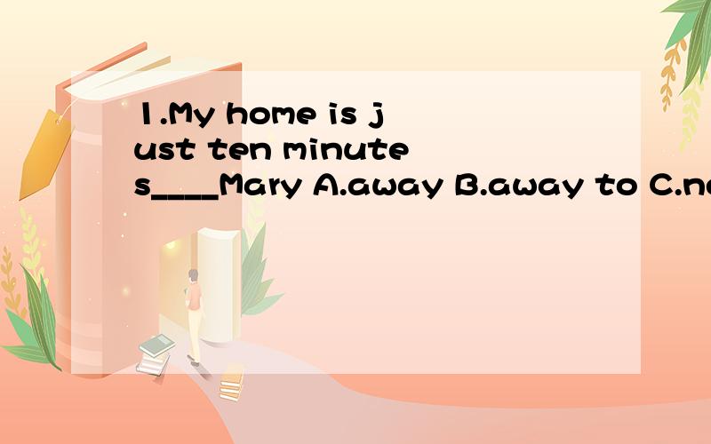 1.My home is just ten minutes____Mary A.away B.away to C.near from D.away from2.She doesn't speak English ___ Mary.A.as good as B.as well as C.so good as D.so better than3.I will go to Korea next month .Why ___ me?A.don't join B.don't join in C.not j