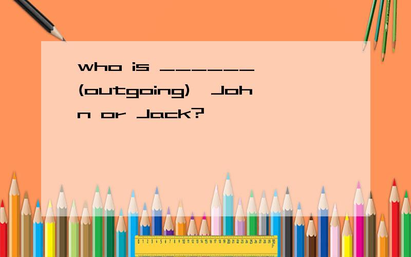 who is ______ (outgoing),John or Jack?