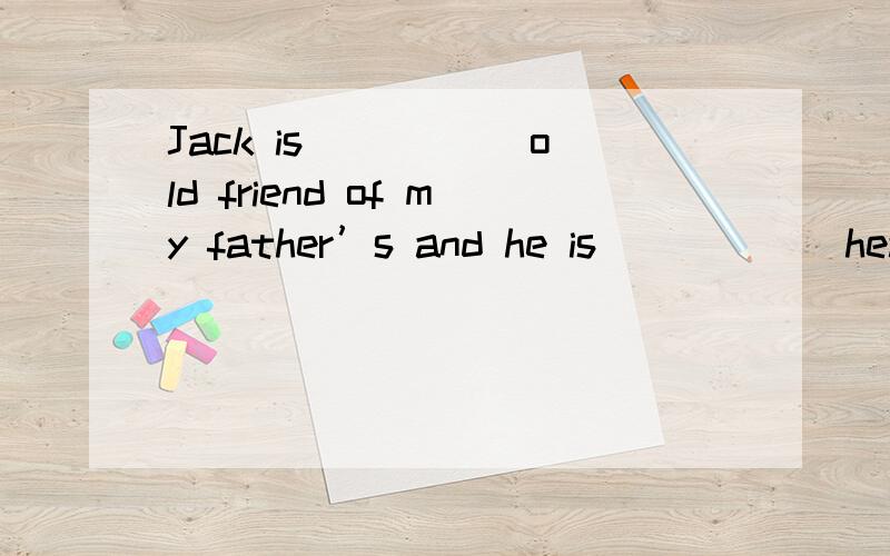 Jack is _____old friend of my father’s and he is _____ headmaster of our school.A an ,a B the,the