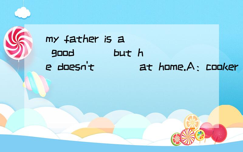 my father is a good ___but he doesn't____at home.A：cooker cook B:cook cook