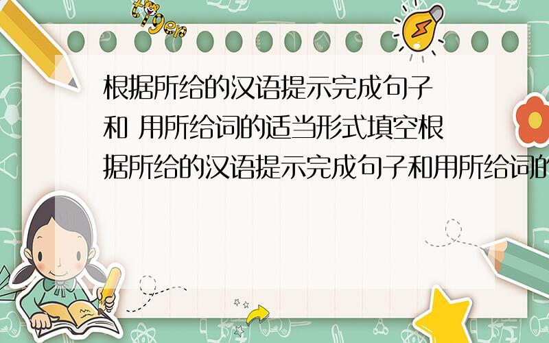 根据所给的汉语提示完成句子 和 用所给词的适当形式填空根据所给的汉语提示完成句子和用所给词的适当形式填空