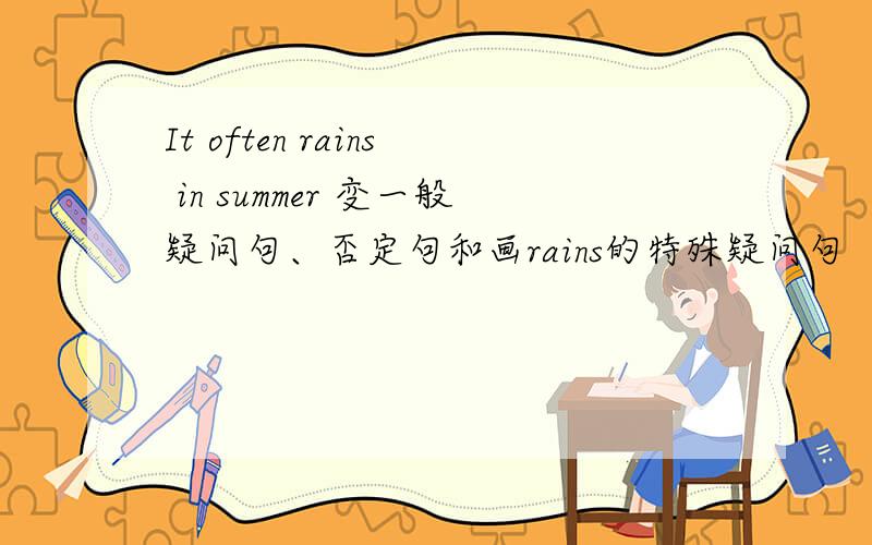 It often rains in summer 变一般疑问句、否定句和画rains的特殊疑问句