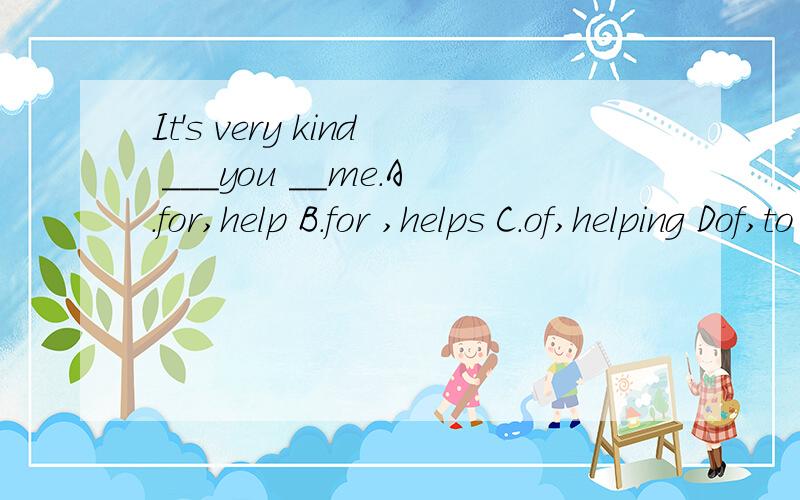 It's very kind ___you __me.A.for,help B.for ,helps C.of,helping Dof,to help 句子翻译