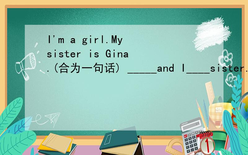 I'm a girl.My sister is Gina.(合为一句话) _____and I____sister.对了，在sister后面还有一个s啊。