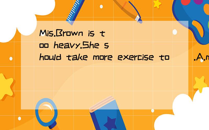 Mis.Brown is too heavy.She should take more exercise to（ ）.A.make she health B.make she healthyC,make her healthy D.make herself health答案C 求讲解1为什么这里要用healthy(adj)而不用health(n),2这与make有关系吗
