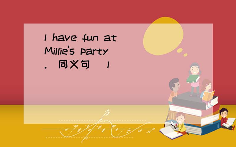 l have fun at Millie's party.(同义句） l ____ ____ ____ ____ at Millie's party.