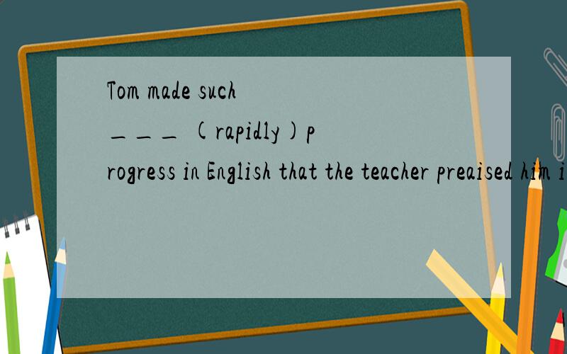 Tom made such ___ (rapidly)progress in English that the teacher preaised him in the class
