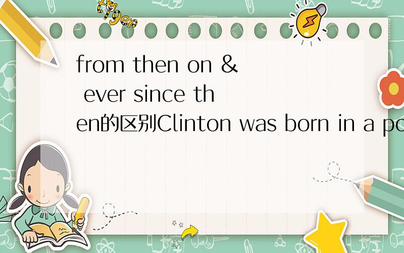 from then on & ever since then的区别Clinton was born in a poor family in 1946.Three months before he was born,his father,William Blats,died in a traffic accident._______ he tried to work hard at his courses at school and made up his mind to be a u