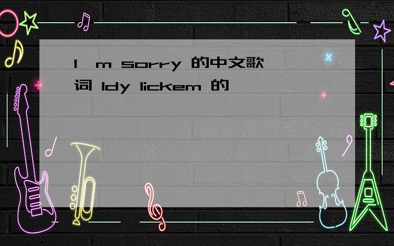 I'm sorry 的中文歌词 ldy lickem 的