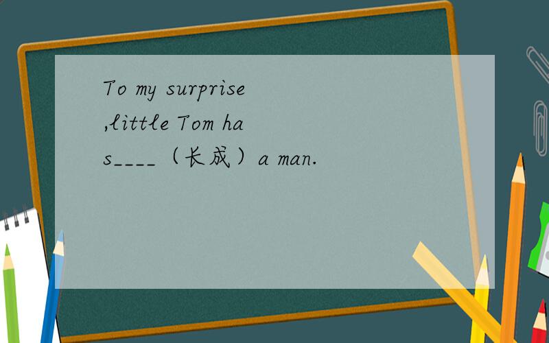To my surprise,little Tom has____（长成）a man.