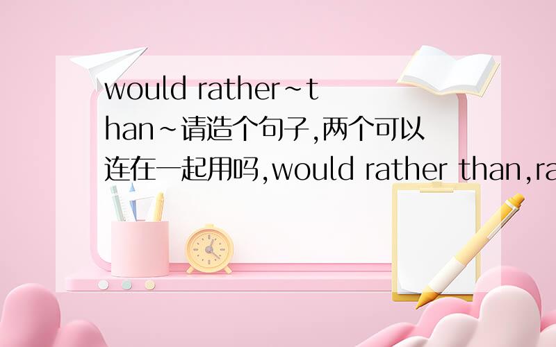 would rather~than~请造个句子,两个可以连在一起用吗,would rather than,rather 请造句?rather than 宁可……而不……，与其……不如……，不是……而是…… We would rather rent the house than buy it outright.我们