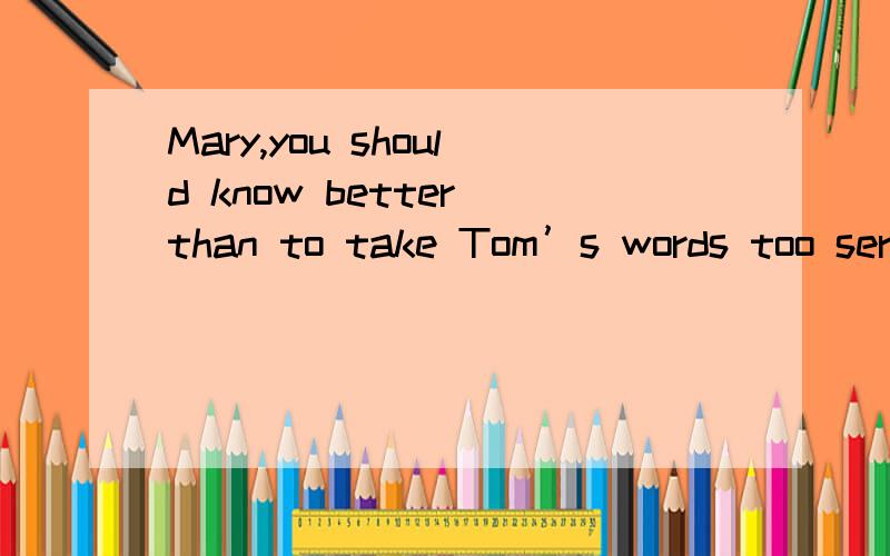 Mary,you should know better than to take Tom’s words too seriously.