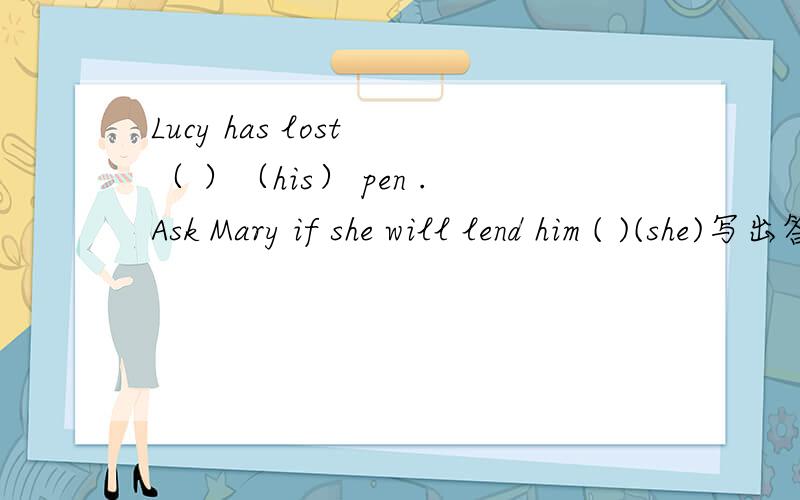 Lucy has lost （ ）（his） pen .Ask Mary if she will lend him ( )(she)写出答案并翻译
