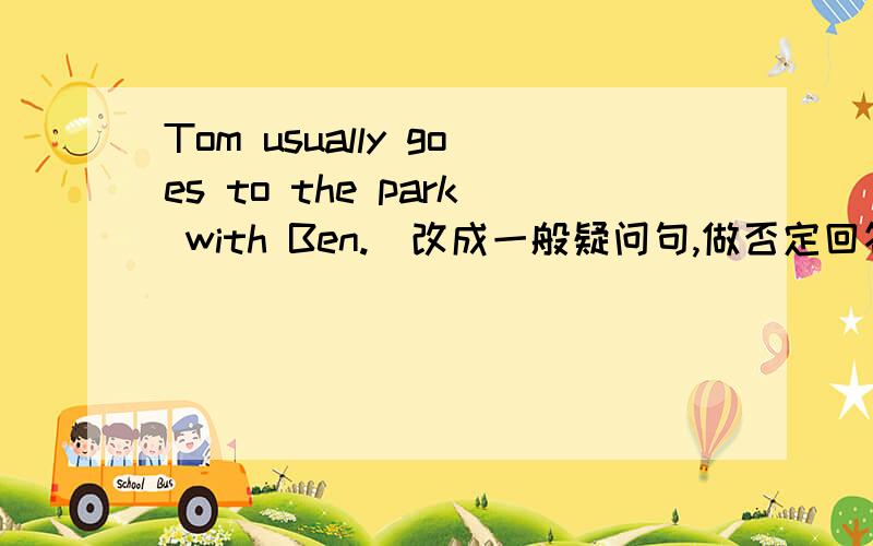 Tom usually goes to the park with Ben.（改成一般疑问句,做否定回答）