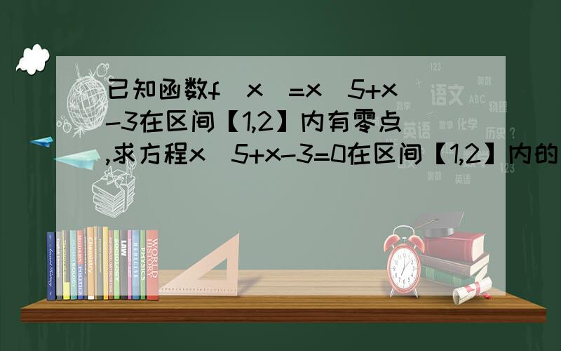 已知函数f（x）=x^5+x-3在区间【1,2】内有零点,求方程x^5+x-3=0在区间【1,2】内的一个实数解,精确到0.1