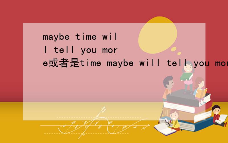 maybe time will tell you more或者是time maybe will tell you more 有没语法错误什么的啊...
