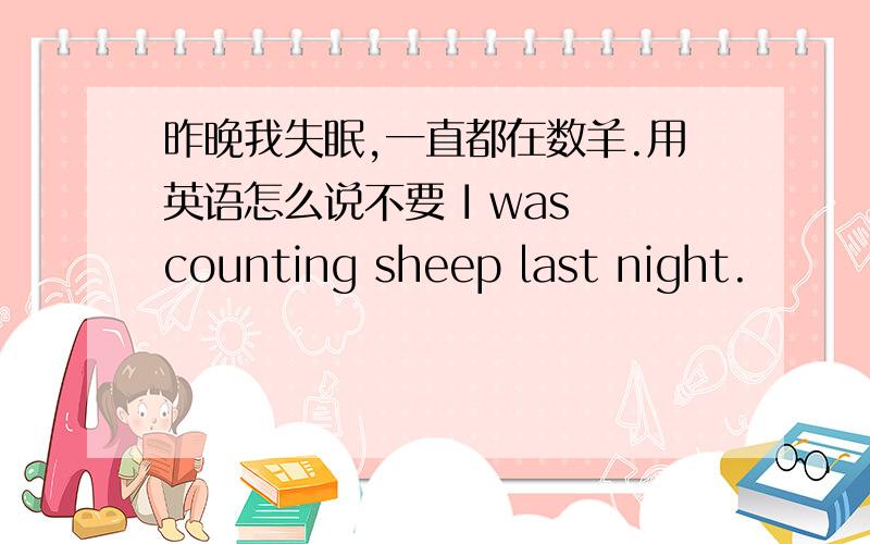 昨晚我失眠,一直都在数羊.用英语怎么说不要 I was counting sheep last night.