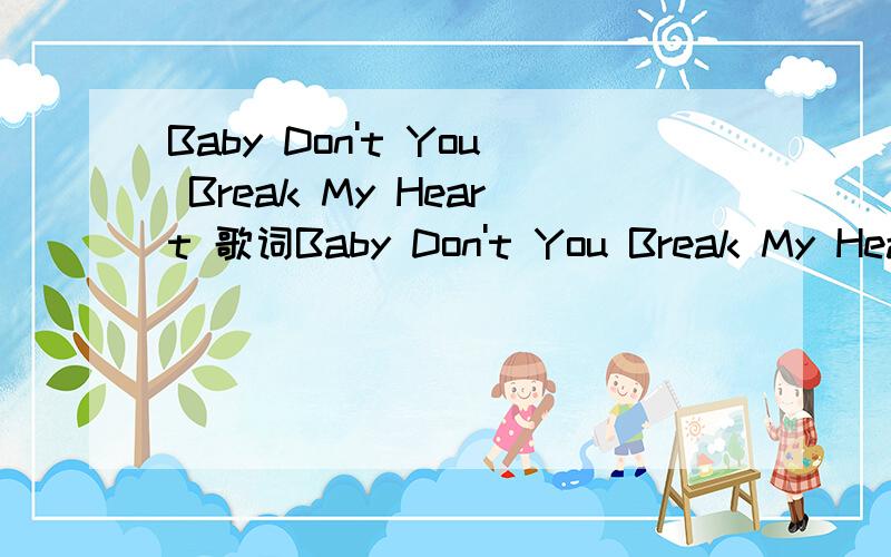 Baby Don't You Break My Heart 歌词Baby Don't You Break My Heart 请勿伤我心 - ArgentinaLiving for into the night When the shadow's right Maybe he's the lower that I want My heart is going under I'm crying like a baby Set my soul on fire Is it l