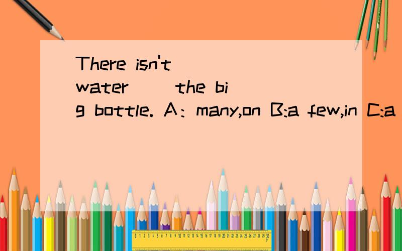 There isn't( )water( )the big bottle. A：many,on B:a few,in C:a lot,on D:much,in