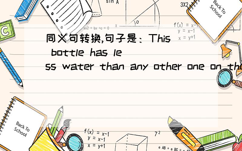 同义句转换,句子是：This bottle has less water than any other one on the desk.改成：This bottle has __(两格）water _(一格）the ones on the desk.第二句句子是：He can't decide where he should stay for the night.改成：He can't