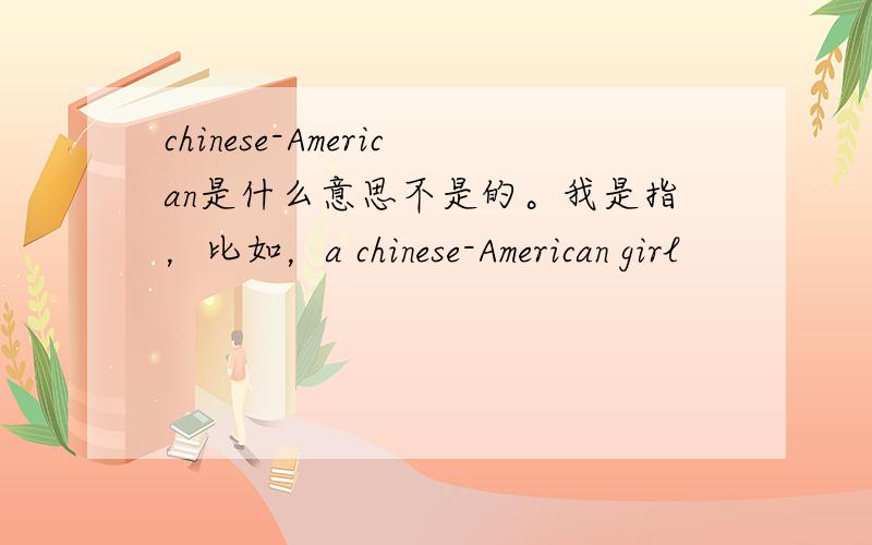 chinese-American是什么意思不是的。我是指，比如，a chinese-American girl