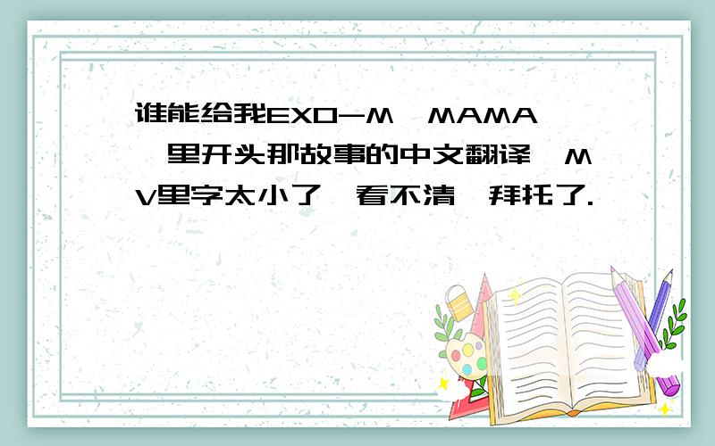 谁能给我EXO-M《MAMA》里开头那故事的中文翻译,MV里字太小了,看不清,拜托了.