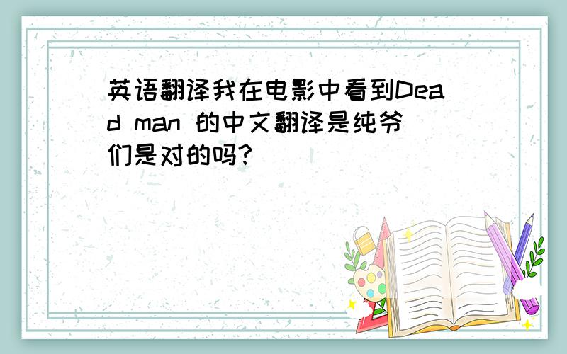 英语翻译我在电影中看到Dead man 的中文翻译是纯爷们是对的吗?