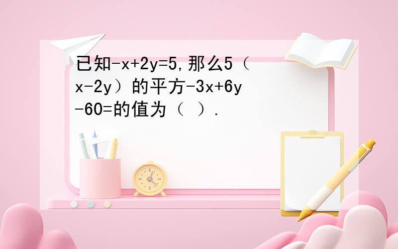 已知-x+2y=5,那么5（x-2y）的平方-3x+6y-60=的值为（ ）.
