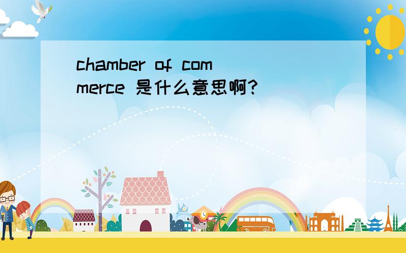 chamber of commerce 是什么意思啊?