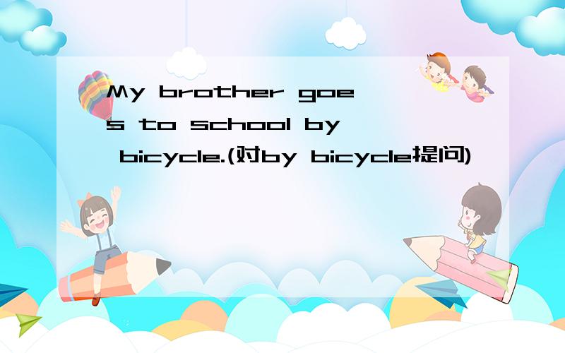 My brother goes to school by bicycle.(对by bicycle提问)
